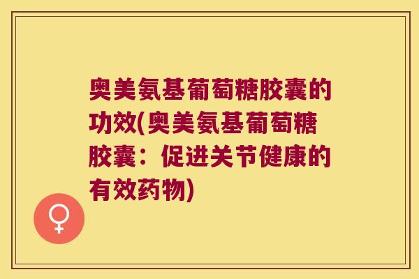 奥美氨基葡萄糖胶囊的功效(奥美氨基葡萄糖胶囊:促进关节健康的有效药物)