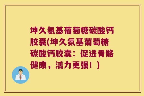 坤久氨基葡萄糖碳酸钙胶囊(坤久氨基葡萄糖碳酸钙胶囊:促进骨骼健康,活力更强!)