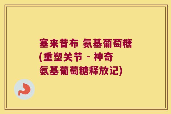 塞来昔布 氨基葡萄糖(重塑关节 - 神奇氨基葡萄糖释放记)