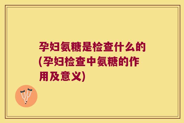 孕妇氨糖是检查什么的(孕妇检查中氨糖的作用及意义)