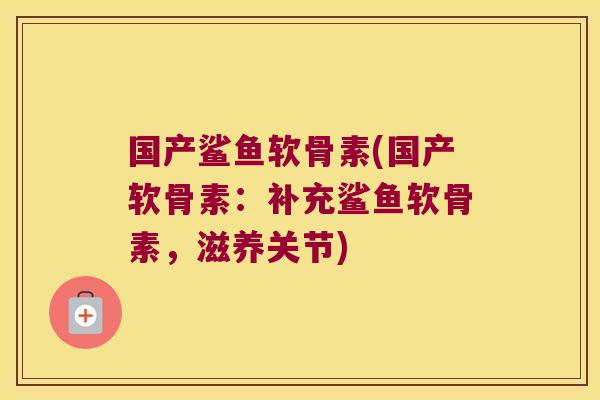国产鲨鱼软骨素(国产软骨素:补充鲨鱼软骨素,滋养关节)