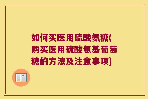 如何买医用硫酸氨糖(购买医用硫酸氨基葡萄糖的方法及注意事项)