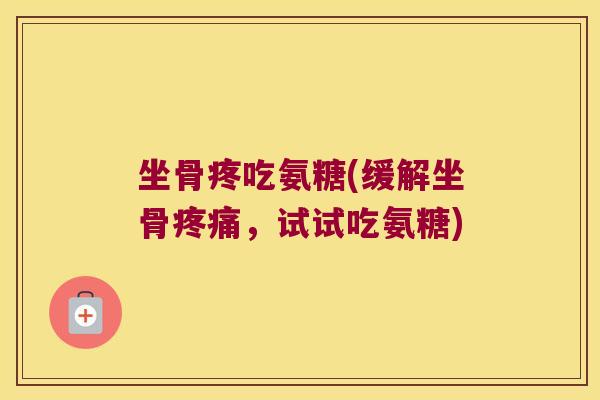 坐骨疼吃氨糖(缓解坐骨疼痛,试试吃氨糖)
