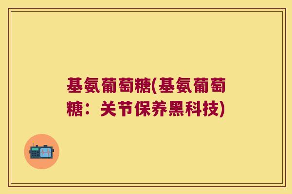 基氨葡萄糖(基氨葡萄糖:关节保养黑科技)