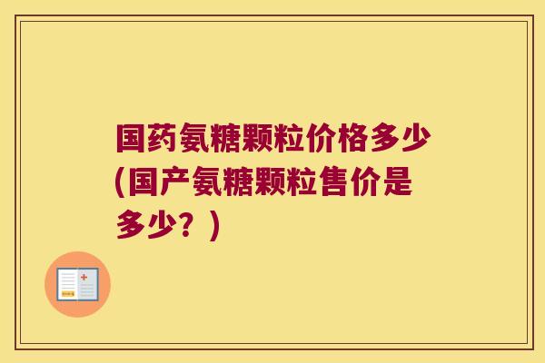 国药氨糖颗粒价格多少(国产氨糖颗粒售价是多少?)