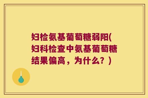 妇检氨基葡萄糖弱阳(妇科检查中氨基葡萄糖结果偏高,为什么?)