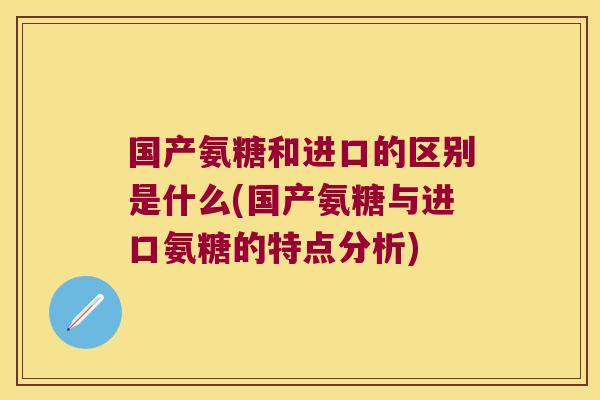 国产氨糖和进口的区别是什么(国产氨糖与进口氨糖的特点分析) 国产氨糖和进口的区别是什么(国产氨糖与进口氨糖的特点分析)