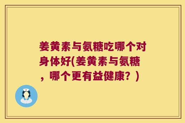 姜黄素与氨糖吃哪个对身体好(姜黄素与氨糖,哪个更有益健康?)