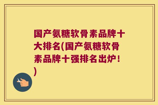 国产氨糖软骨素品牌十大排名(国产氨糖软骨素品牌十强排名出炉!)