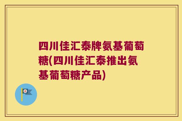 四川佳汇泰牌氨基葡萄糖(四川佳汇泰推出氨基葡萄糖产品)