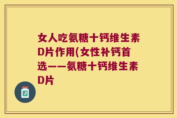 女人吃氨糖十钙维生素D片作用(女性补钙首选——氨糖十钙维生素D片