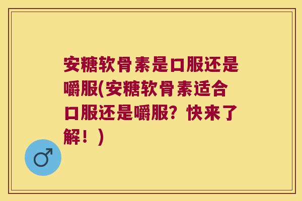 安糖软骨素是口服还是嚼服(安糖软骨素适合口服还是嚼服?快来了解!)