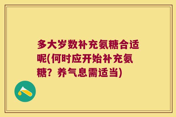 多大岁数补充氨糖合适呢(何时应开始补充氨糖?养气息需适当)