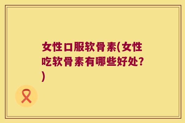 女性口服软骨素(女性吃软骨素有哪些好处?)
