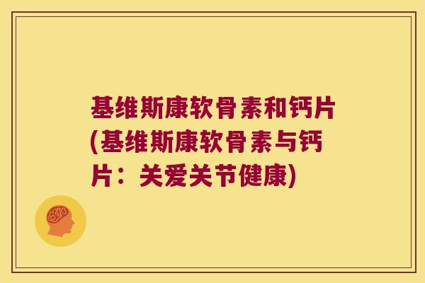 基维斯康软骨素和钙片(基维斯康软骨素与钙片:关爱关节健康)