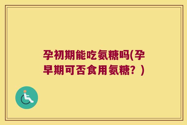 孕初期能吃氨糖吗(孕早期可否食用氨糖?) 孕初期能吃氨糖吗(孕早期可否食用氨糖?)