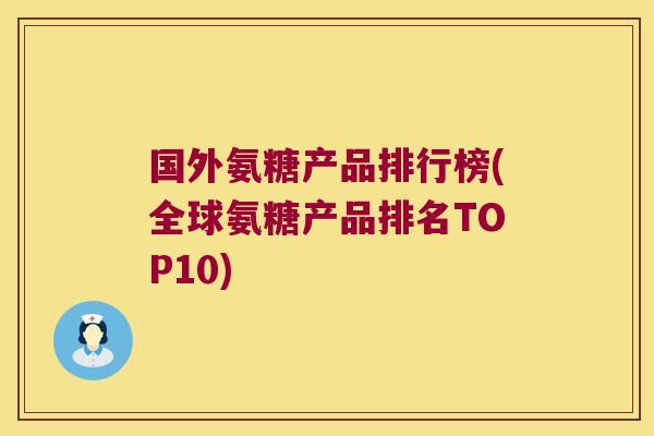 国外氨糖产品排行榜(全球氨糖产品排名TOP10)
