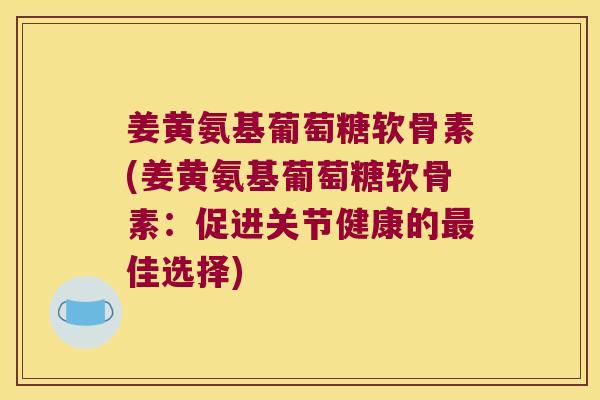 姜黄氨基葡萄糖软骨素(姜黄氨基葡萄糖软骨素:促进关节健康的佳选择) 姜黄氨基葡萄糖软骨素(姜黄氨基葡萄糖软骨素:促进关节健康的佳选择)