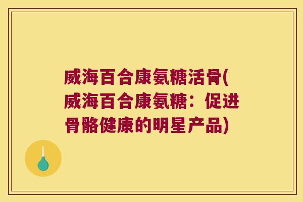 威海百合康氨糖活骨(威海百合康氨糖:促进骨骼健康的明星产品)