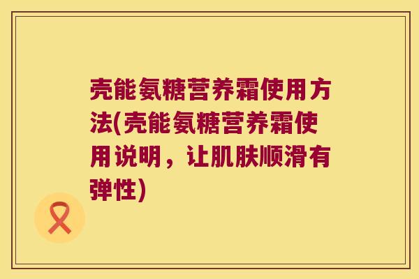 壳能氨糖营养霜使用方法(壳能氨糖营养霜使用说明,让肌肤顺滑有弹性)