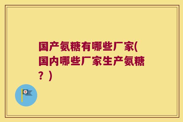 国产氨糖有哪些厂家(国内哪些厂家生产氨糖?) 国产氨糖有哪些厂家(国内哪些厂家生产氨糖?)