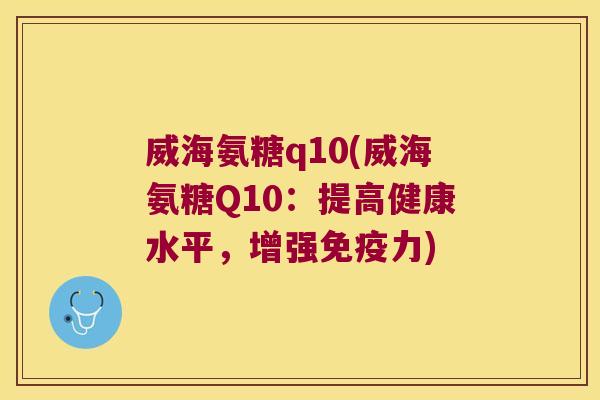 威海氨糖q10(威海氨糖Q10:提高健康水平,增强免疫力)