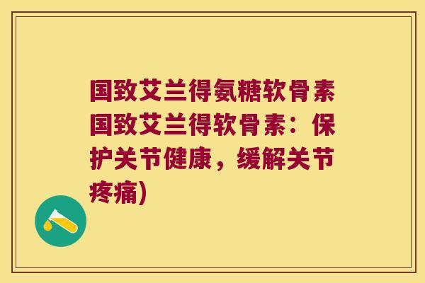 国致艾兰得氨糖软骨素国致艾兰得软骨素：保护关节健康，缓解关节疼痛)