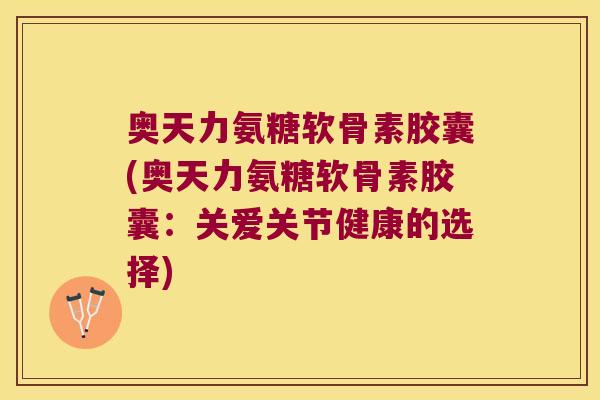 奥天力氨糖软骨素胶囊(奥天力氨糖软骨素胶囊:关爱关节健康的选择)
