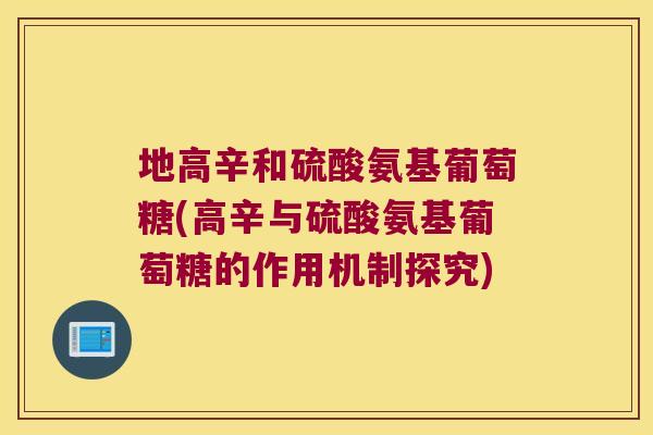 地高辛和硫酸氨基葡萄糖(高辛与硫酸氨基葡萄糖的作用机制探究)