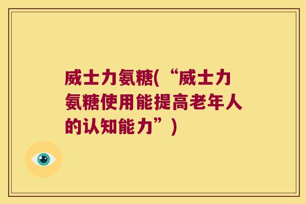 威士力氨糖(“威士力氨糖使用能提高老年人的认知能力”)