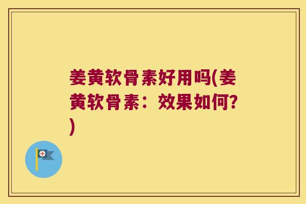 姜黄软骨素好用吗(姜黄软骨素:效果如何?)