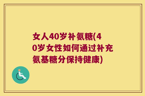 女人40岁补氨糖(40岁女性如何通过补充氨基糖分保持健康)
