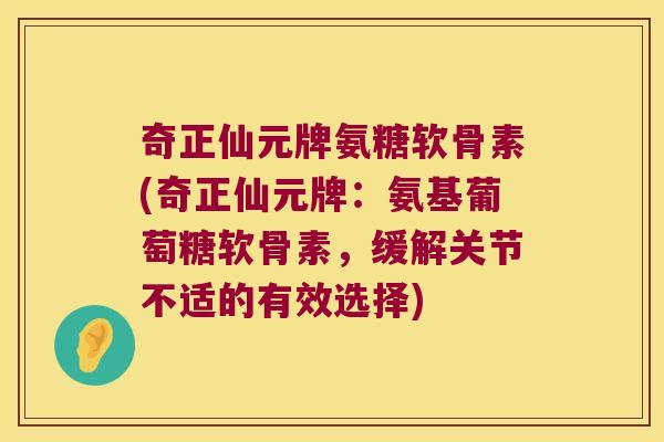 奇正仙元牌氨糖软骨素(奇正仙元牌:氨基葡萄糖软骨素,缓解关节不适的有效选择)