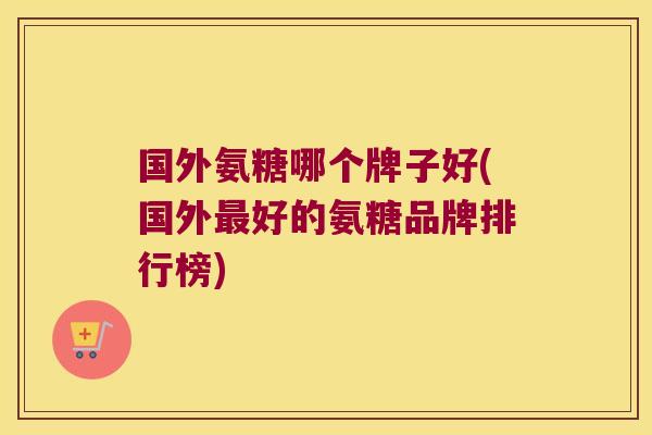 国外氨糖哪个牌子好(国外最好的氨糖品牌排行榜)