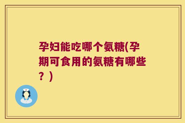 孕妇能吃哪个氨糖(孕期可食用的氨糖有哪些?)