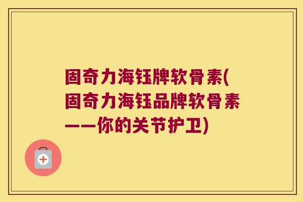 固奇力海钰牌软骨素(固奇力海钰品牌软骨素——你的关节护卫)