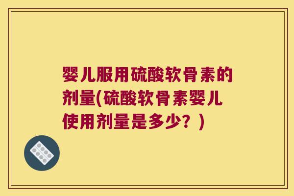 婴儿服用硫酸软骨素的剂量(硫酸软骨素婴儿使用剂量是多少？)