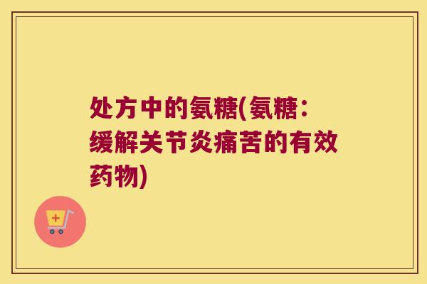 处方中的氨糖(氨糖:缓解关节炎痛苦的有效药物)