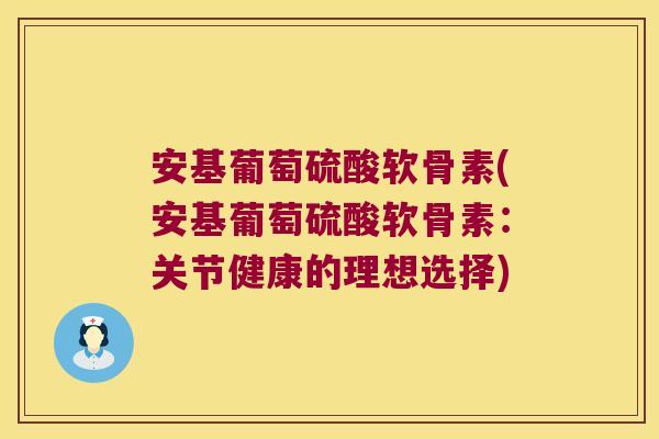 安基葡萄硫酸软骨素(安基葡萄硫酸软骨素：关节健康的理想选择)