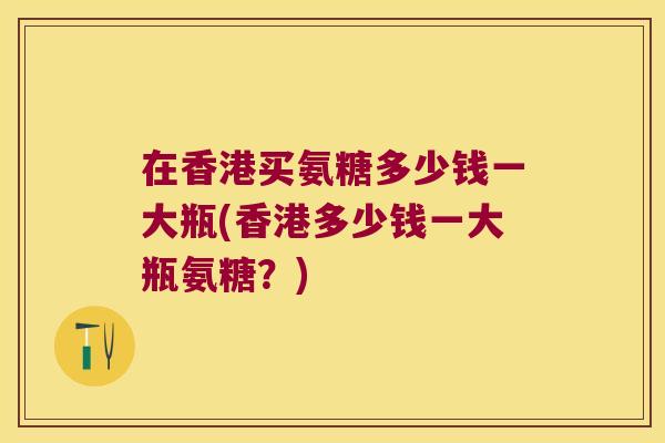 在香港买氨糖多少钱一大瓶(香港多少钱一大瓶氨糖?)