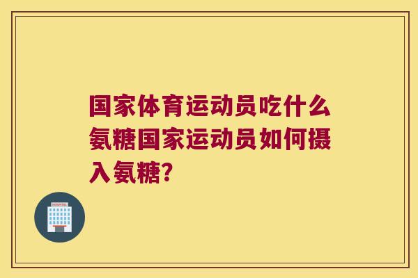 国家体育运动员吃什么氨糖国家运动员如何摄入氨糖?