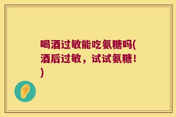 喝酒能吃氨糖吗(酒后,试试氨糖!) 喝酒能吃氨糖吗(酒后,试试氨糖!)
