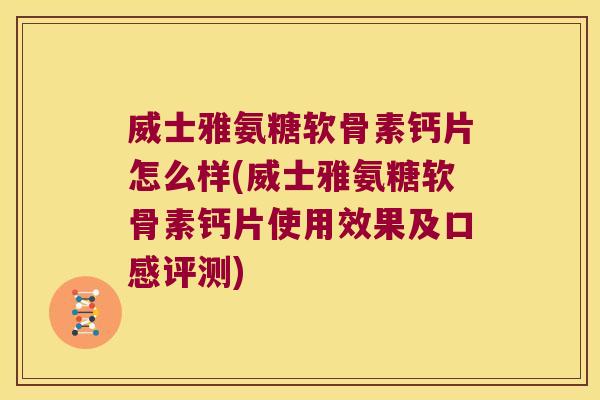 威士雅氨糖软骨素钙片怎么样(威士雅氨糖软骨素钙片使用效果及口感评测)