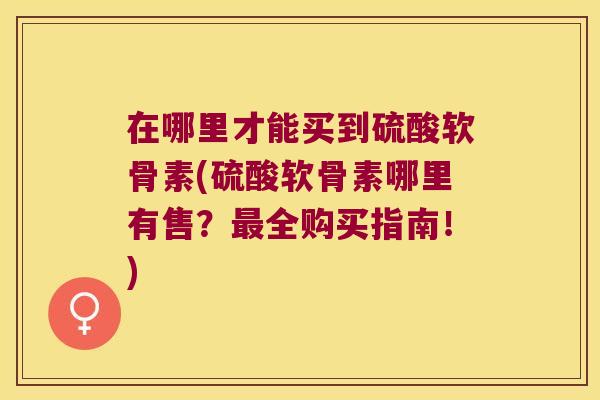 在哪里才能买到硫酸软骨素(硫酸软骨素哪里有售?全购买指南!) 在哪里才能买到硫酸软骨素(硫酸软骨素哪里有售?全购买指南!)