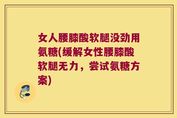 女人腰膝酸软腿没劲用氨糖(缓解女性腰膝酸软腿无力,尝试氨糖方案)