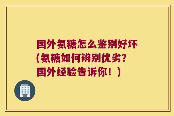国外氨糖怎么鉴别好坏(氨糖如何辨别优劣?国外经验告诉你!) 国外氨糖怎么鉴别好坏(氨糖如何辨别优劣?国外经验告诉你!)
