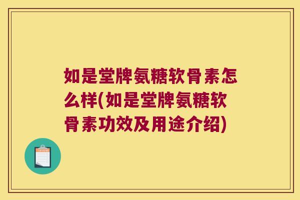 如是堂牌氨糖软骨素怎么样(如是堂牌氨糖软骨素功效及用途介绍)