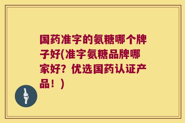 国药准字的氨糖哪个牌子好(准字氨糖品牌哪家好?优选国药认证产品!)