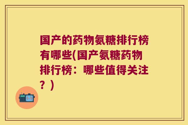 国产的药物氨糖排行榜有哪些(国产氨糖药物排行榜:哪些值得关注?)