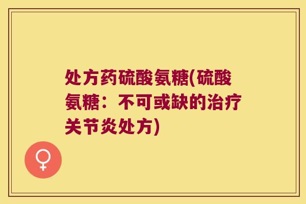 处方药硫酸氨糖(硫酸氨糖:不可或缺的治疗关节炎处方)